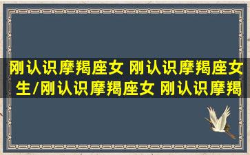 刚认识摩羯座女 刚认识摩羯座女生/刚认识摩羯座女 刚认识摩羯座女生-我的网站